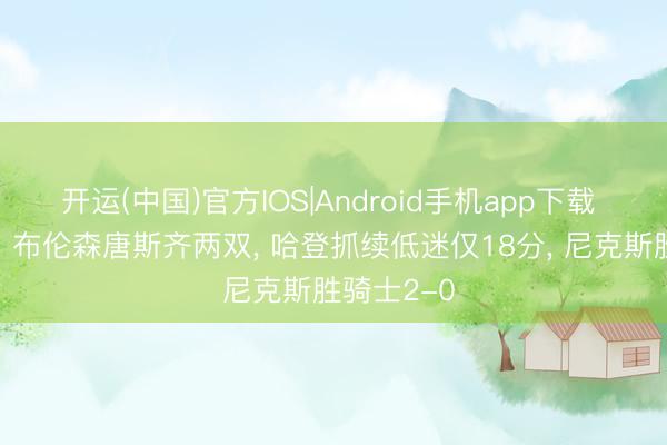 开运(中国)官方IOS|Android手机app下载 远离逆转! 布伦森唐斯齐两双,