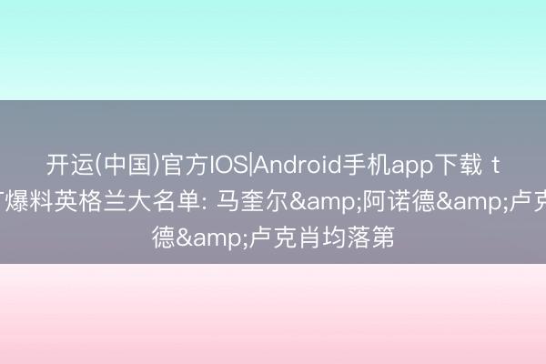 开运(中国)官方IOS|Android手机app下载 talkSPORT爆料英格兰大