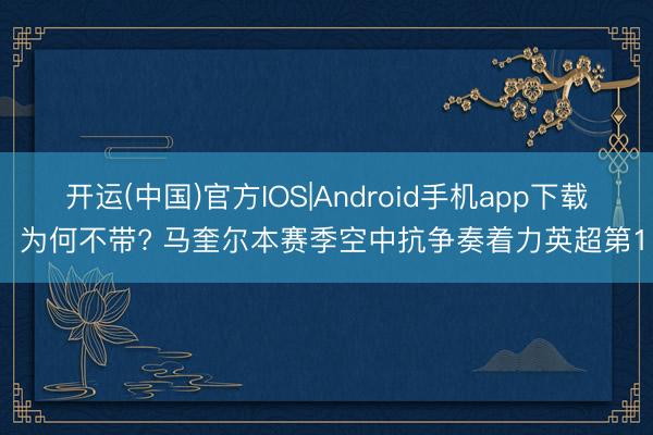 开运(中国)官方IOS|Android手机app下载 为何不带? 马奎尔本赛季空中抗争奏着力英超第1