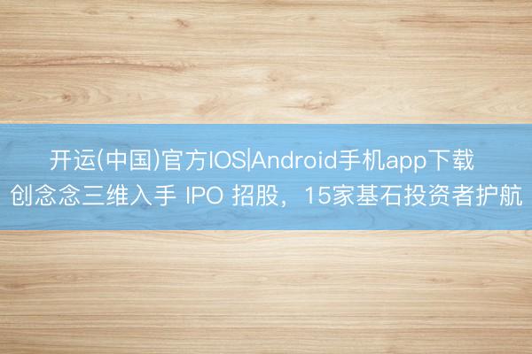 开运(中国)官方IOS|Android手机app下载 创念念三维入手 IPO 招股，15家基石投资者护航