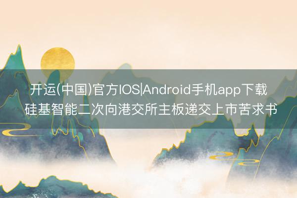 开运(中国)官方IOS|Android手机app下载 硅基智能二次向港交所主板递交上市苦求书