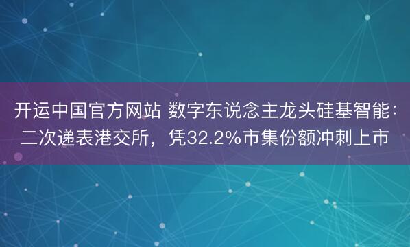 开运中国官方网站 数字东说念主龙头硅基智能：二次递表港交所，凭32.2%市集份额冲刺上市