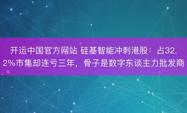 开运中国官方网站 硅基智能冲刺港股：占32.2%市集却连亏三年，骨子是数字东谈主力批发商