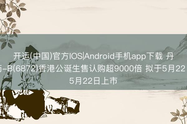 开运(中国)官方IOS|Android手机app下载 丹诺医药-B(6872)香港公诞生售认购超9000倍 拟于5月22日上市