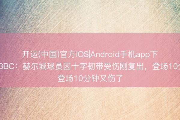 开运(中国)官方IOS|Android手机app下载 灾祸！BBC：赫尔城球员因十字韧带受伤刚复出，登场10分钟又伤了