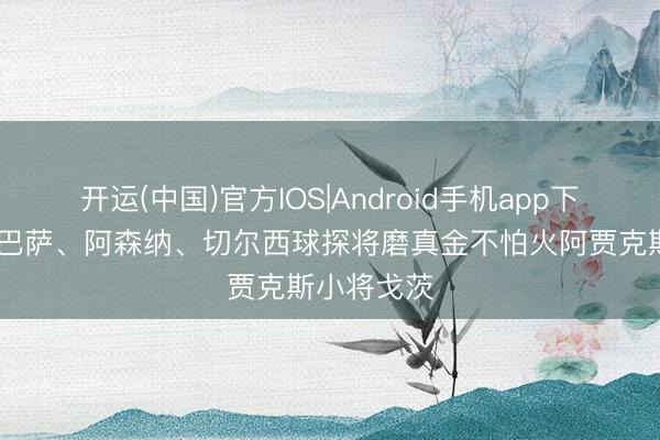开运(中国)官方IOS|Android手机app下载 荷媒：巴萨、阿森纳、切尔西球探将磨真金不怕火阿贾克斯小将戈茨