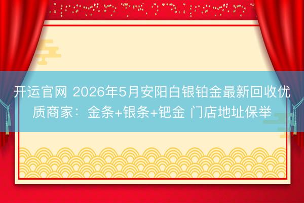 开运官网 2026年5月安阳白银铂金最新回收优质商家：金条+银条+钯金 门店地址保举