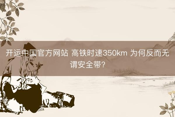 开运中国官方网站 高铁时速350km 为何反而无谓安全带?