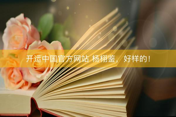 开运中国官方网站 杨栩鉴，好样的！