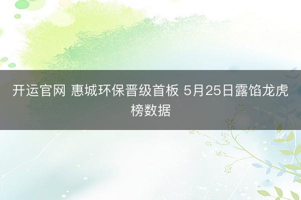 开运官网 惠城环保晋级首板 5月25日露馅龙虎榜数据