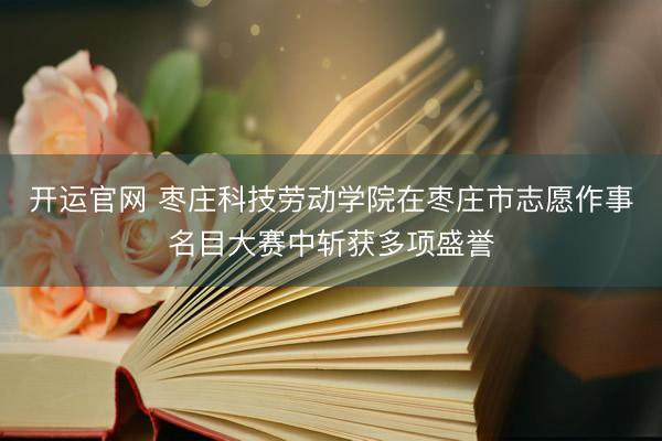 开运官网 枣庄科技劳动学院在枣庄市志愿作事名目大赛中斩获多项盛誉