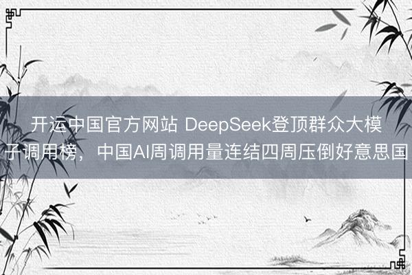 开运中国官方网站 DeepSeek登顶群众大模子调用榜,中国AI周调用量连结四周压倒好意思国