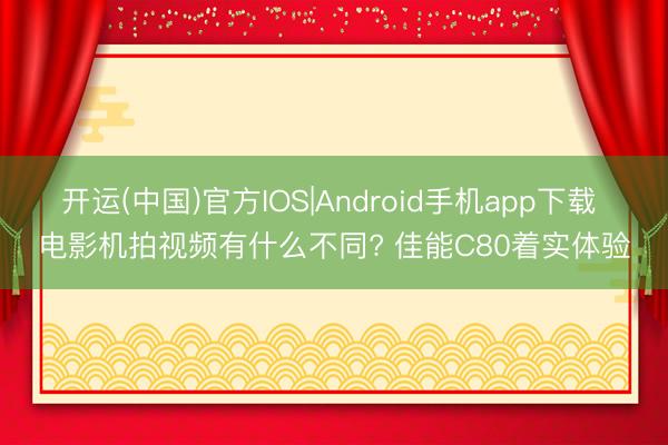 开运(中国)官方IOS|Android手机app下载 电影机拍视频有什么不同? 佳能C80着实体验