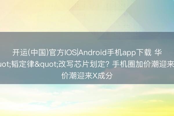 开运(中国)官方IOS|Android手机app下载 华为"韬定律"改写芯片划定? 手机圈加价潮迎来X成分