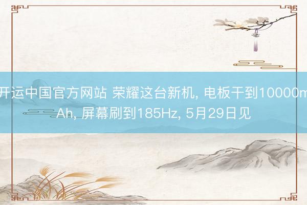 开运中国官方网站 荣耀这台新机， 电板干到10000mAh， 屏幕刷到185Hz， 5月29日见