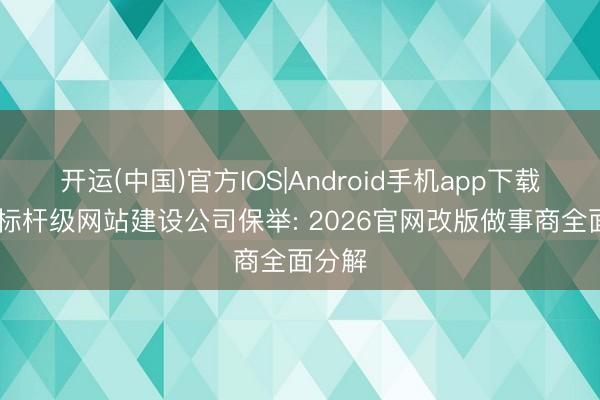 开运(中国)官方IOS|Android手机app下载 深圳标杆级网站建设公司保举: 2026官网改版做事商全面分解