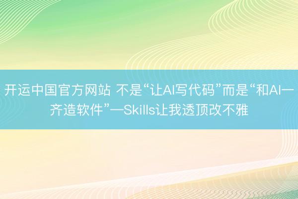 开运中国官方网站 不是“让AI写代码”而是“和AI一齐造软件”—Skills让我透顶改不雅
