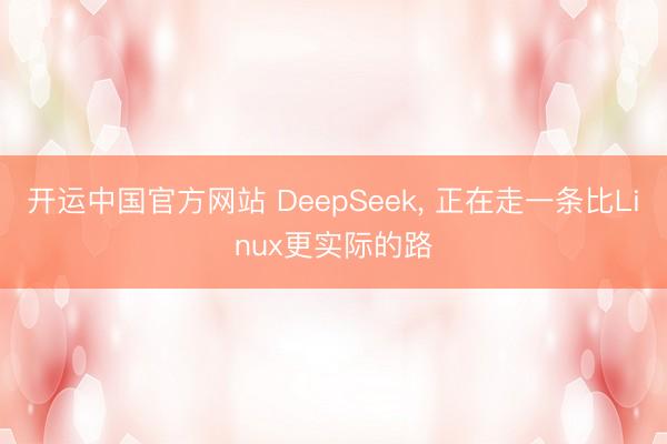 开运中国官方网站 DeepSeek， 正在走一条比Linux更实际的路
