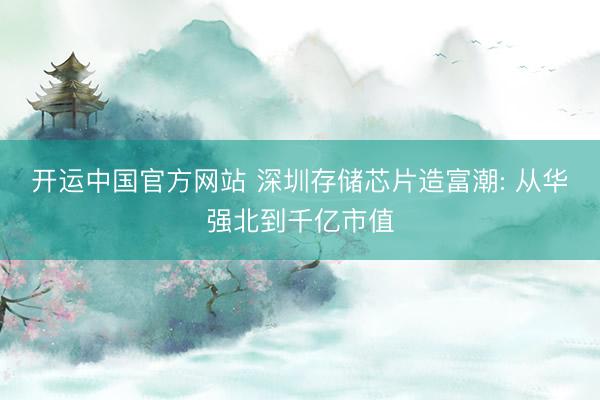 开运中国官方网站 深圳存储芯片造富潮: 从华强北到千亿市值