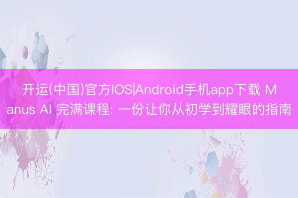 开运(中国)官方IOS|Android手机app下载 Manus AI 完满课程: 一份让你从初学到耀眼的指南