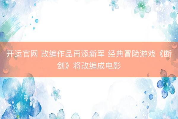 开运官网 改编作品再添新军 经典冒险游戏《断剑》将改编成电影