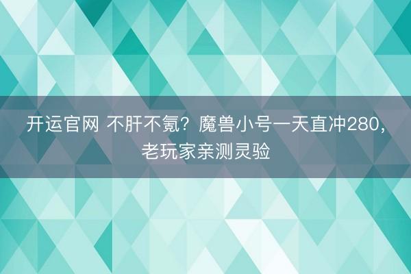 开运官网 不肝不氪？魔兽小号一天直冲280，老玩家亲测灵验