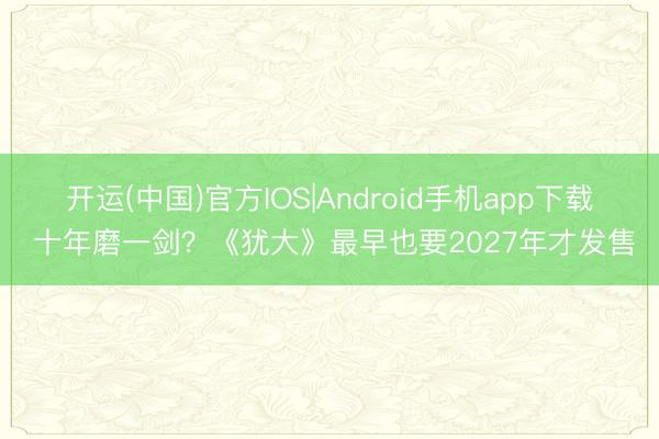 开运(中国)官方IOS|Android手机app下载 十年磨一剑？《犹大》最早也要2027年才发售