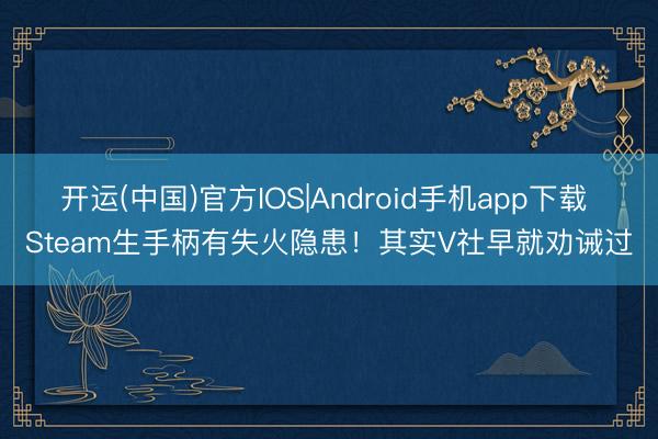 开运(中国)官方IOS|Android手机app下载 Steam生手柄有失火隐患！其实V社早就劝诫过