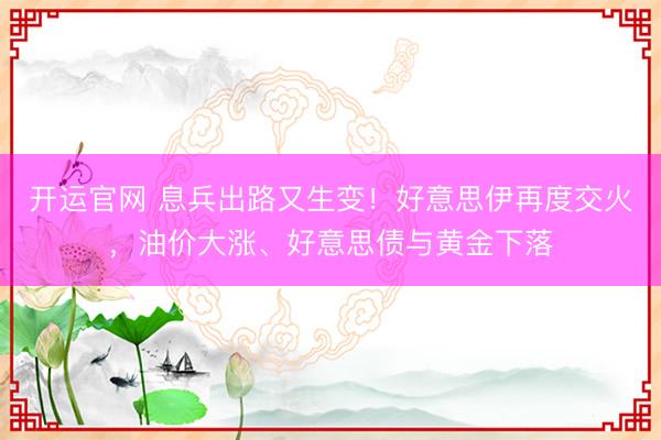 开运官网 息兵出路又生变！好意思伊再度交火，油价大涨、好意思债与黄金下落