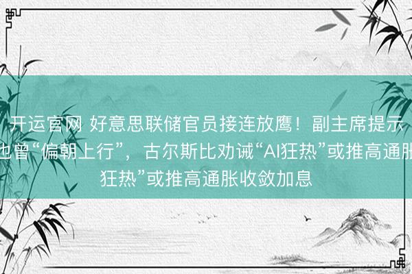 开运官网 好意思联储官员接连放鹰！副主席提示通胀风险也曾“偏朝上行”，古尔斯比劝诫“AI狂热”或推高通胀收敛加息