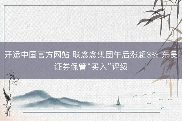 开运中国官方网站 联念念集团午后涨超3% 东吴证券保管“买入”评级