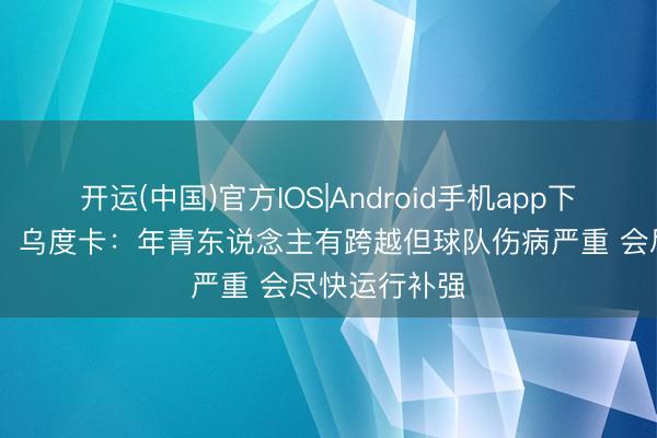 开运(中国)官方IOS|Android手机app下载 【竣工版】乌度卡：年青东说念主有跨越但球队伤病严重 会尽快运行补强