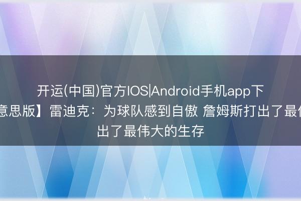 开运(中国)官方IOS|Android手机app下载 【完好意思版】雷迪克：为球队感到自傲 詹姆斯打出了最伟大的生存