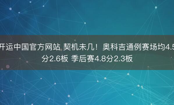 开运中国官方网站 契机未几！奥科吉通例赛场均4.5分2.6板 季后赛4.8分2.3板