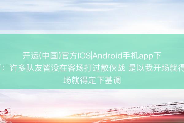 开运(中国)官方IOS|Android手机app下载 詹姆斯：许多队友皆没在客场打过散伙战 是以我开场就得定下基调