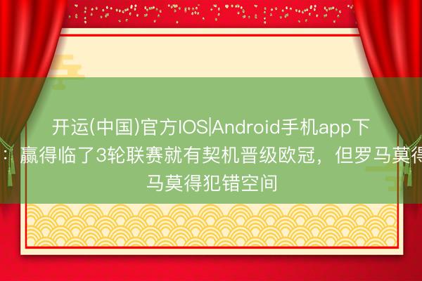 开运(中国)官方IOS|Android手机app下载 皮西利：赢得临了3轮联赛就有契机晋级欧冠，但罗马莫得犯错空间