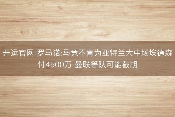 开运官网 罗马诺:马竞不肯为亚特兰大中场埃德森付4500万 曼联等队可能截胡
