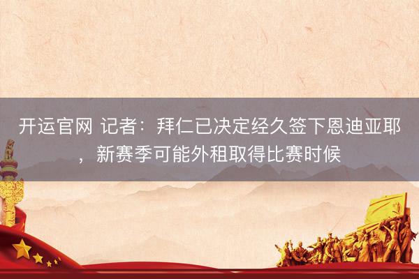 开运官网 记者：拜仁已决定经久签下恩迪亚耶，新赛季可能外租取得比赛时候