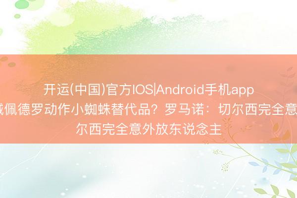 开运(中国)官方IOS|Android手机app下载 巴萨专诚佩德罗动作小蜘蛛替代品？罗马诺：切尔西完全意外放东说念主