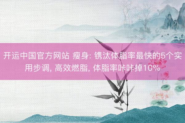 开运中国官方网站 瘦身: 镌汰体脂率最快的5个实用步调, 高效燃脂, 体脂率咔咔掉10%