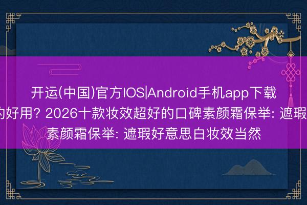 开运(中国)官方IOS|Android手机app下载 素颜霜什么牌子的好用? 2026十款妆效超好的口碑素颜霜保举: 遮瑕好意思白妆效当然