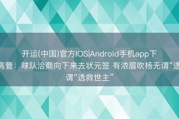 开运(中国)官方IOS|Android手机app下载 奇才高管:球队洽商向下来去状元签 有浓眉吹杨无谓“选救世主”