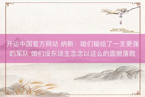 开运中国官方网站 纳斯:咱们输给了一支更强的军队 咱们没东谈主念念以这么的面貌落败