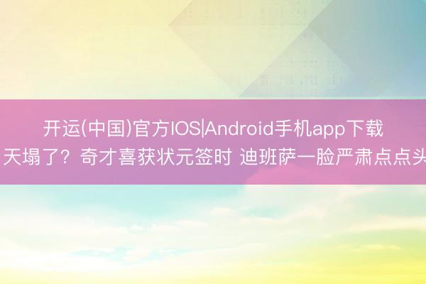 开运(中国)官方IOS|Android手机app下载 天塌了？奇才喜获状元签时 迪班萨一脸严肃点点头