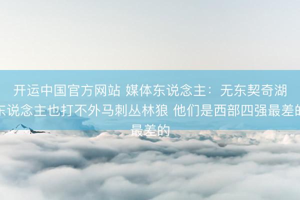 开运中国官方网站 媒体东说念主：无东契奇湖东说念主也打不外马刺丛林狼 他们是西部四强最差的
