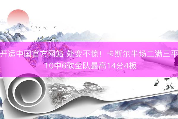 开运中国官方网站 处变不惊！卡斯尔半场二满三平 10中6砍全队最高14分4板