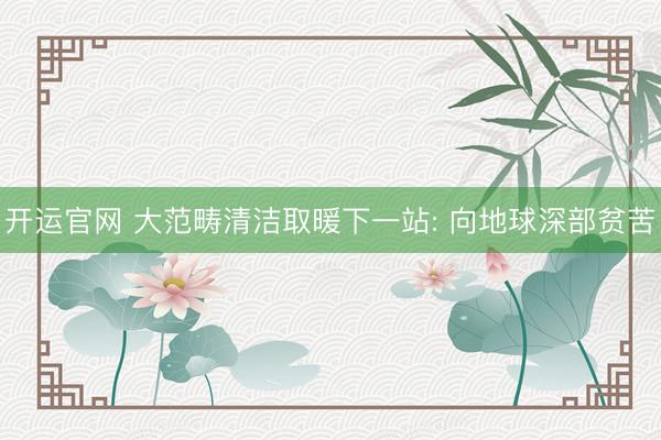 开运官网 大范畴清洁取暖下一站: 向地球深部贫苦