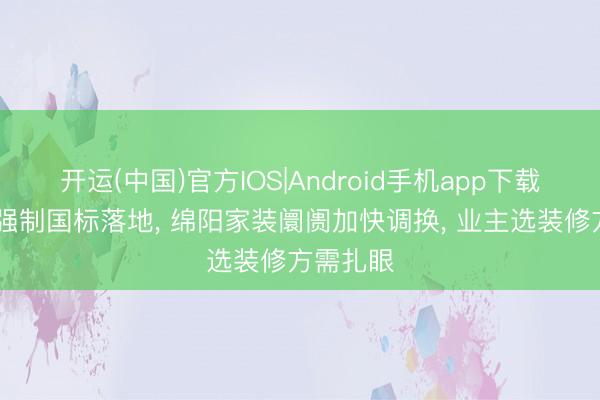 开运(中国)官方IOS|Android手机app下载 新甲醛强制国标落地， 绵阳家装阛阓加快调换， 业主选装修方需扎眼