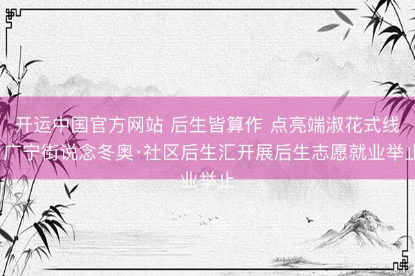 开运中国官方网站 后生皆算作 点亮端淑花式线: 广宁街说念冬奥·社区后生汇开展后生志愿就业举止