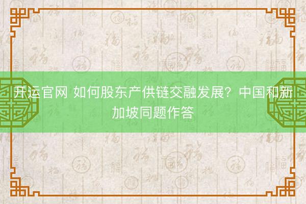 开运官网 如何股东产供链交融发展？中国和新加坡同题作答